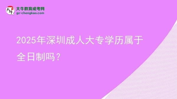 2025年深圳成人大專學(xué)歷屬于全日制嗎？圖片