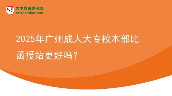 2025年廣州成人大專校本部比函授站更好嗎？圖片