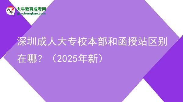 深圳成人大專校本部和函授站區(qū)別在哪？（2025年新）圖片