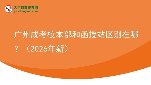 廣州成考校本部和函授站區(qū)別在哪？（2026年新）圖片