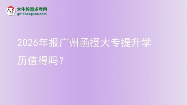 2026年報廣州函授大專提升學歷值得嗎?圖片