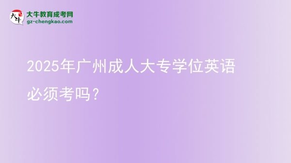 2025年廣州成人大專學(xué)位英語必須考嗎?圖片