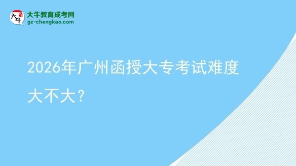 2026年廣州函授大??荚囯y度大不大?圖片