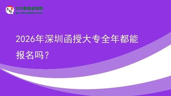 2026年深圳函授大專全年都能報名嗎？圖片