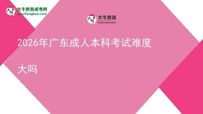 2026年廣東成人本科考試難度大嗎圖片