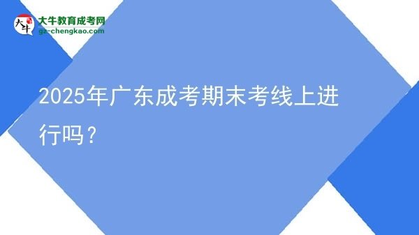 2025年廣東成考期末考線上進(jìn)行嗎?圖片