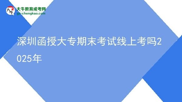 深圳函授大專期末考試線上考嗎2025年圖片