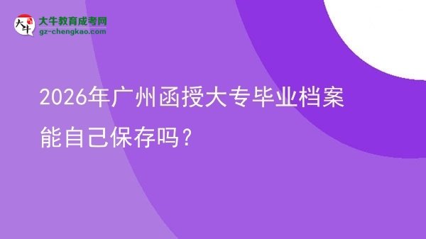 2026年廣州函授大專畢業(yè)檔案能自己保存嗎？圖片
