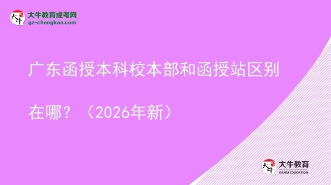 【圖解】廣東函授本科校本部和函授站區(qū)別在哪？（2026年新）