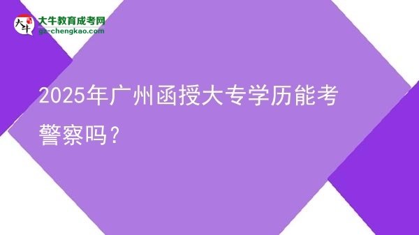 2025年廣州函授大專學(xué)歷能考警察嗎？圖片