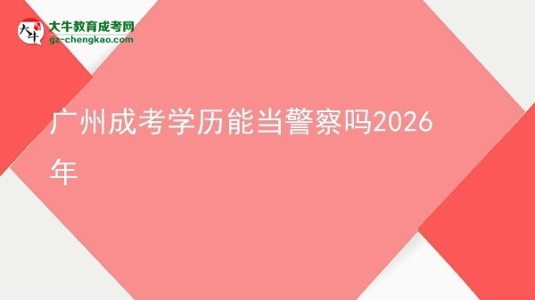 【圖文】廣州成考學(xué)歷能當(dāng)警察嗎2026年