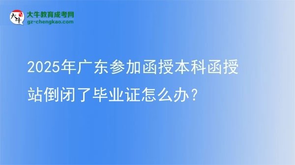 2025年廣東參加函授本科函授站倒閉了畢業(yè)證怎么辦？圖片