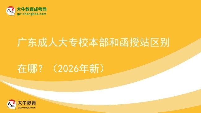 廣東成人大專校本部和函授站區(qū)別在哪？（2026年新）圖片