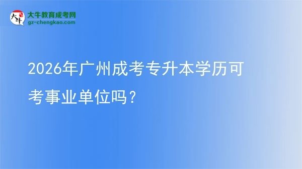 2026年廣州成考專升本學(xué)歷可考事業(yè)單位嗎？圖片