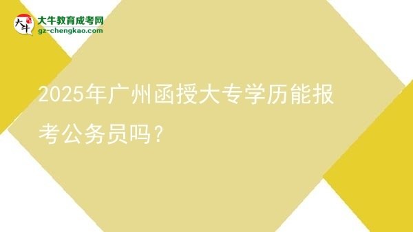 2025年廣州函授大專學歷能報考公務員嗎？圖片