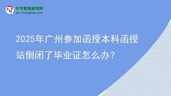 2025年廣州參加函授本科函授站倒閉了畢業(yè)證怎么辦？圖片