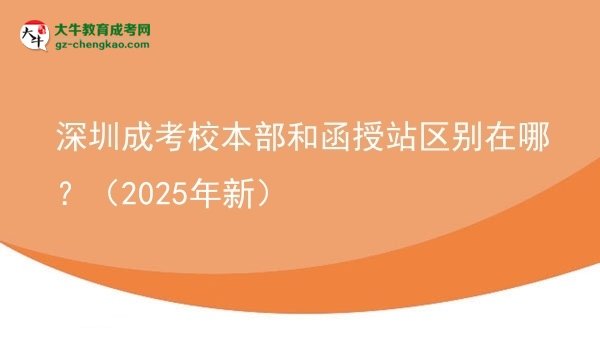 【圖解】深圳成考校本部和函授站區(qū)別在哪？（2025年新）