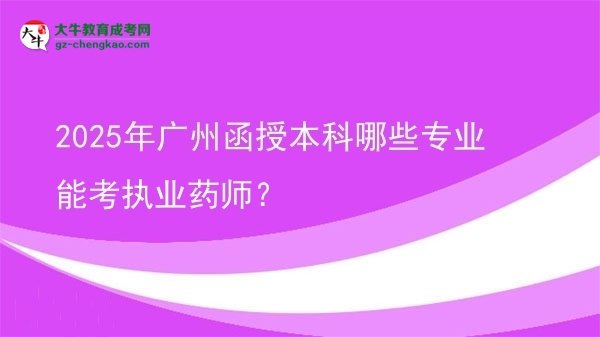 【答疑】2025年廣州函授本科哪些專業(yè)能考執(zhí)業(yè)藥師？