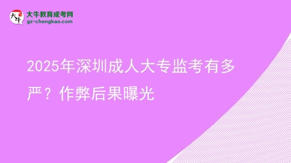 2025年深圳成人大專監(jiān)考有多嚴？作弊后果曝光圖片