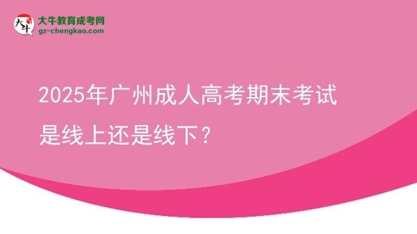 2025年廣州成人高考期末考試是線上還是線下？圖片