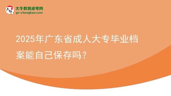 2025年廣東省成人大專畢業(yè)檔案能自己保存嗎？圖片