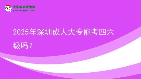 2025年深圳成人大專能考四六級嗎？圖片