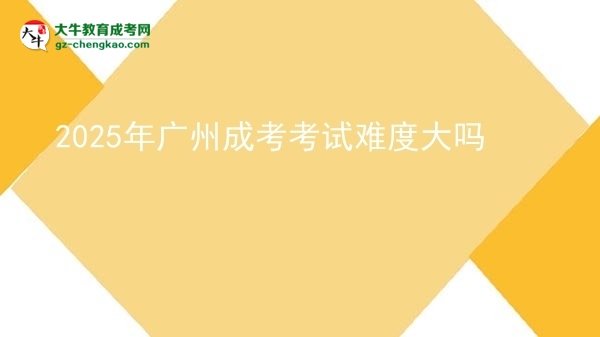 2025年廣州成考考試難度大嗎圖片