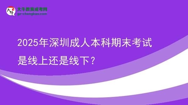 2025年深圳成人本科期末考試是線上還是線下？圖片