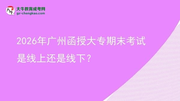 2026年廣州函授大專期末考試是線上還是線下？圖片