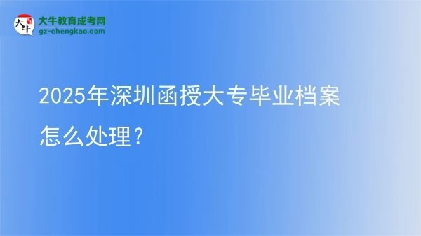 2025年深圳函授大專畢業(yè)檔案怎么處理?圖片