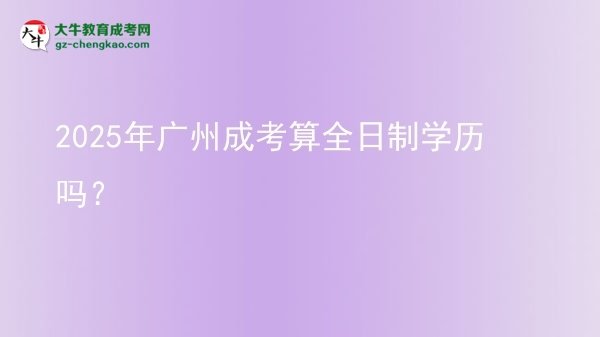 2025年廣州成考算全日制學(xué)歷嗎？圖片