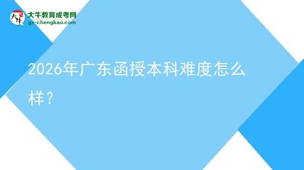 【科普】2026年廣東函授本科難度怎么樣？