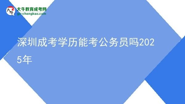 【圖文】深圳成考學歷能考公務員嗎2025年