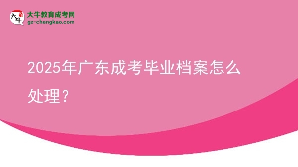 2025年廣東成考畢業(yè)檔案怎么處理？圖片