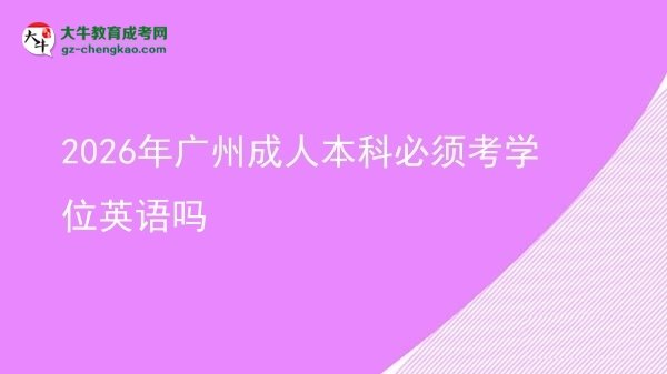 2026年廣州成人本科必須考學(xué)位英語嗎圖片