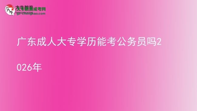 廣東成人大專學歷能考公務員嗎2026年圖片