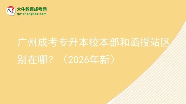 廣州成考專升本校本部和函授站區(qū)別在哪？（2026年新）圖片
