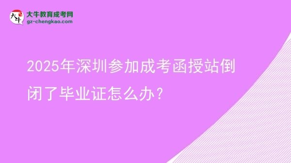 2025年深圳參加成考函授站倒閉了畢業(yè)證怎么辦？圖片
