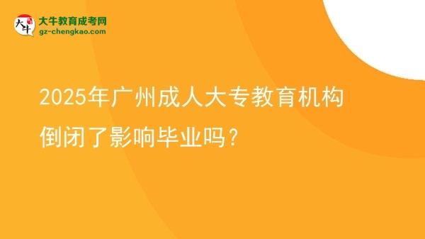 2025年廣州成人大專教育機(jī)構(gòu)倒閉了影響畢業(yè)嗎？圖片