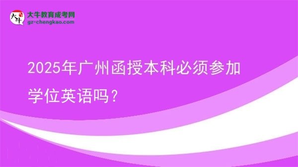 【圖文】2025年廣州函授本科必須參加學(xué)位英語嗎？
