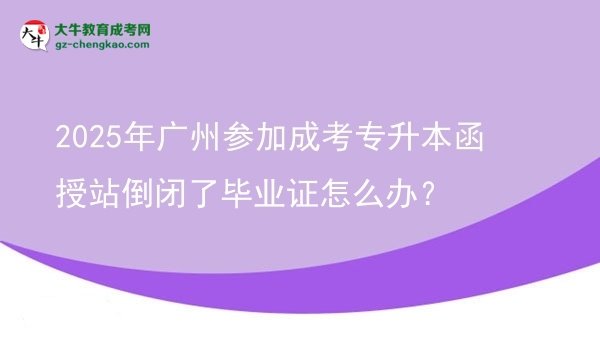 2025年廣州參加成考專升本函授站倒閉了畢業(yè)證怎么辦？圖片