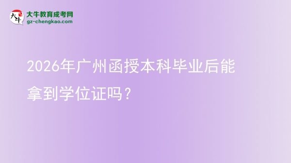 【圖文】2026年廣州函授本科畢業(yè)后能拿到學(xué)位證嗎？