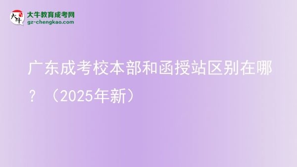 【圖解】廣東成考校本部和函授站區(qū)別在哪？（2025年新）