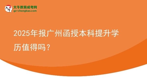 【圖文】2025年報廣州函授本科提升學歷值得嗎？