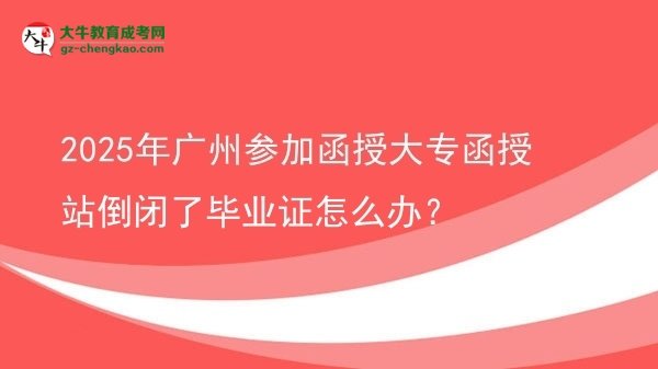 2025年廣州參加函授大專函授站倒閉了畢業(yè)證怎么辦？圖片