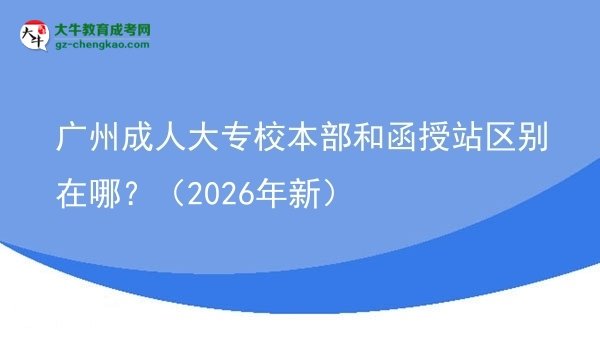 廣州成人大專校本部和函授站區(qū)別在哪？（2026年新）圖片
