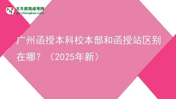 廣州函授本科校本部和函授站區(qū)別在哪？（2025年新）圖片