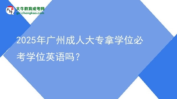 2025年廣州成人大專拿學位必考學位英語嗎？圖片