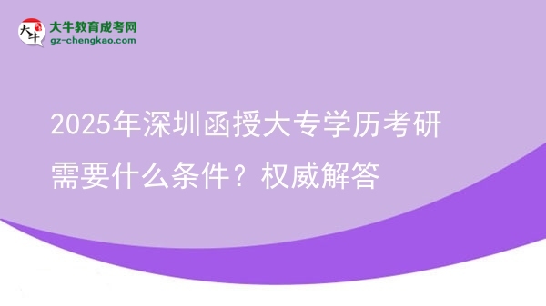 2025年深圳函授大專(zhuān)學(xué)歷考研需要什么條件？權(quán)威解答圖片