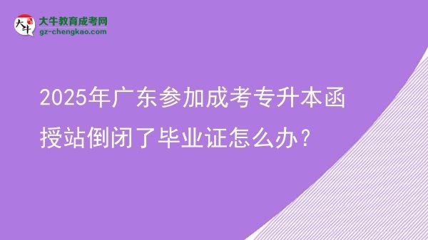 2025年廣東參加成考專升本函授站倒閉了畢業(yè)證怎么辦？圖片